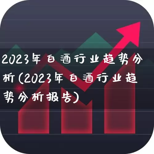 2023年白酒行业趋势分析(2023年白酒行业趋势分析报告)_https://www.hhem8.com_科创板_第1张