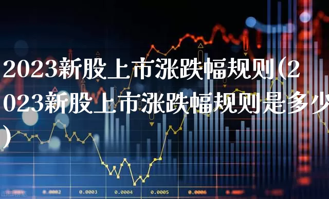 2023新股上市涨跌幅规则(2023新股上市涨跌幅规则是多少)_https://www.hhem8.com_上交所_第1张
