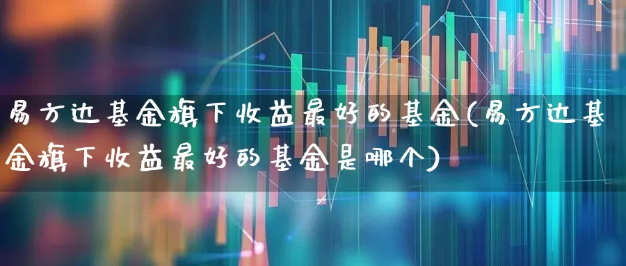 易方达基金旗下收益最好的基金(易方达基金旗下收益最好的基金是哪个)_https://www.hhem8.com_科创板_第1张