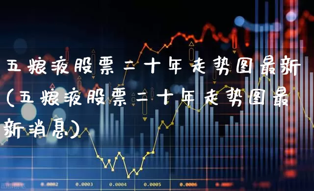 五粮液股票二十年走势图最新(五粮液股票二十年走势图最新消息)_https://www.hhem8.com_科创板_第1张