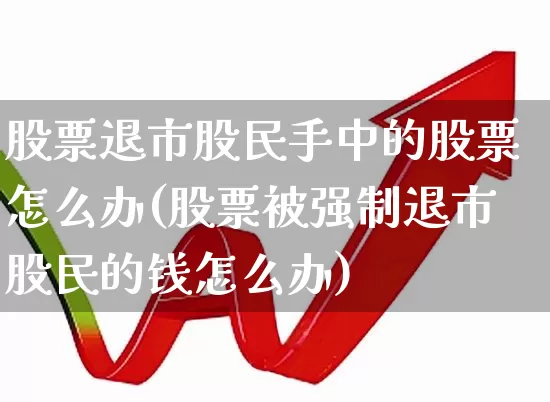 股票退市股民手中的股票怎么办(股票被强制退市股民的钱怎么办)_https://www.hhem8.com_科创板_第1张