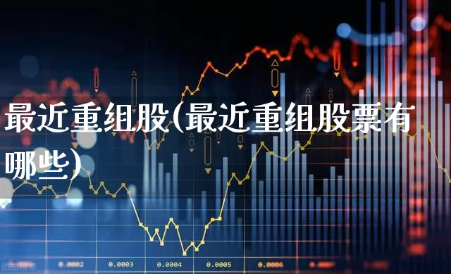 最近重组股(最近重组股票有哪些)_https://www.hhem8.com_深交所_第1张