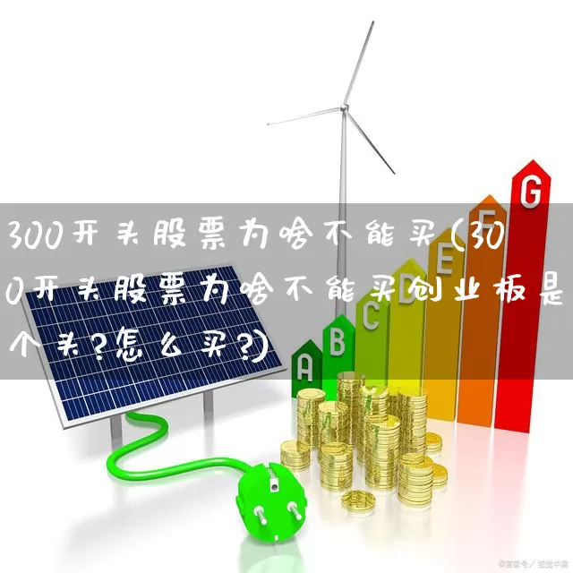 300开头股票为啥不能买(300开头股票为啥不能买创业板是几个头?怎么买?)_https://www.hhem8.com_科创板_第1张