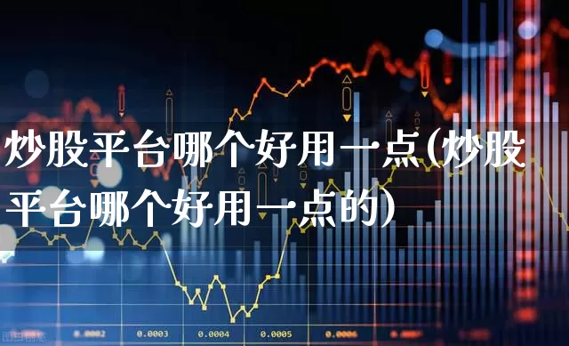 炒股平台哪个好用一点(炒股平台哪个好用一点的)_https://www.hhem8.com_科创板_第1张