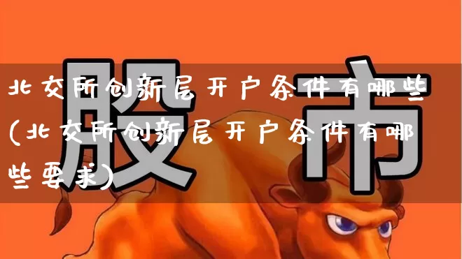 北交所创新层开户条件有哪些(北交所创新层开户条件有哪些要求)_https://www.hhem8.com_科创板_第1张