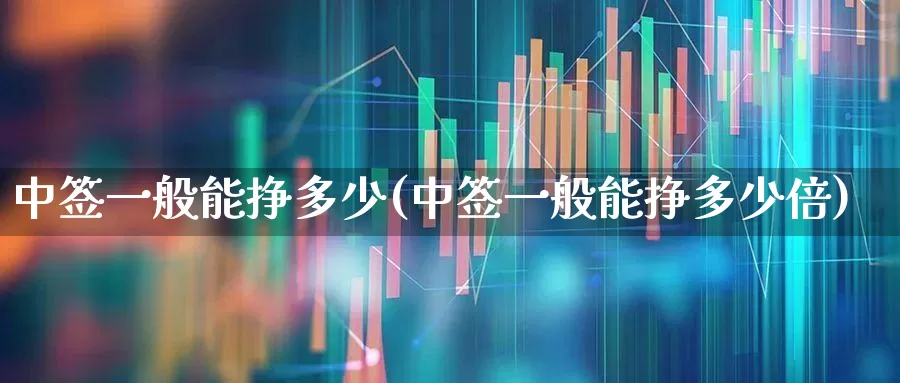 中签一般能挣多少(中签一般能挣多少倍)_https://www.hhem8.com_北交所_第1张
