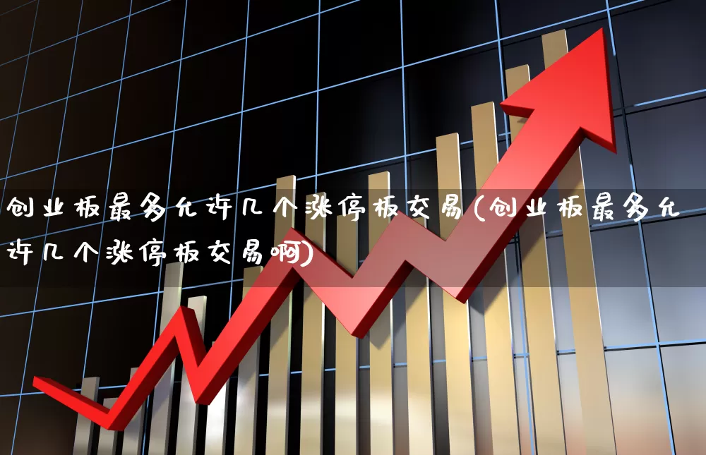创业板最多允许几个涨停板交易(创业板最多允许几个涨停板交易啊)_https://www.hhem8.com_北交所_第1张