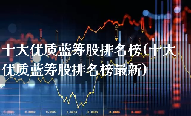 十大优质蓝筹股排名榜(十大优质蓝筹股排名榜最新)_https://www.hhem8.com_创业板_第1张