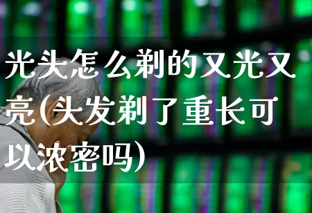 光头怎么剃的又光又亮(头发剃了重长可以浓密吗)_https://www.hhem8.com_科创板_第1张