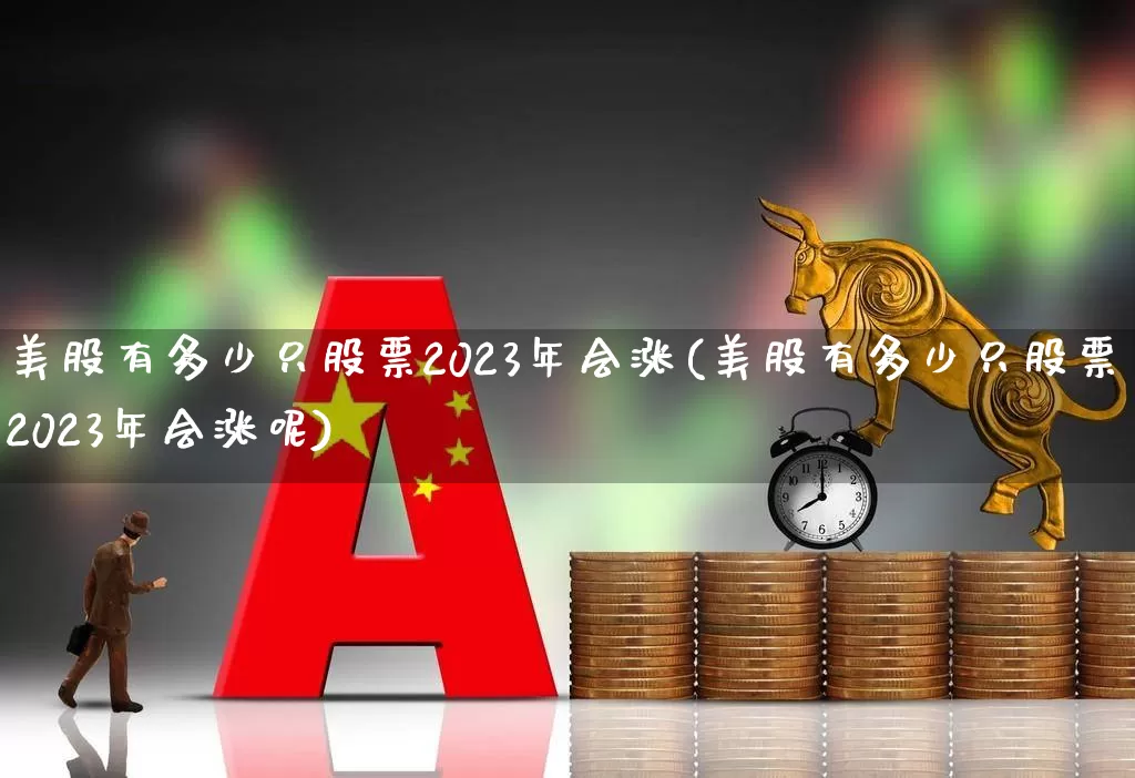 美股有多少只股票2023年会涨(美股有多少只股票2023年会涨呢)_https://www.hhem8.com_科创板_第1张