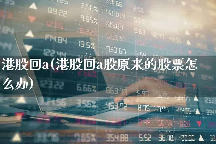 港股回a(港股回a股原来的股票怎么办)_https://www.hhem8.com_深交所_第1张