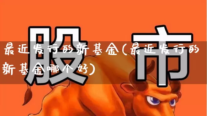 最近发行的新基金(最近发行的新基金哪个好)_https://www.hhem8.com_科创板_第1张