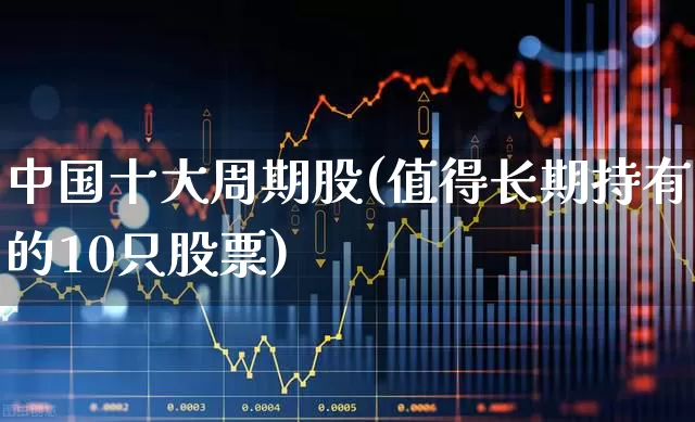中国十大周期股(值得长期持有的10只股票)_https://www.hhem8.com_上交所_第1张