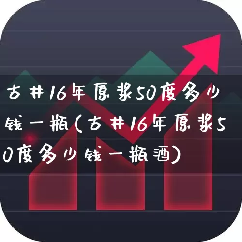 古井16年原浆50度多少钱一瓶(古井16年原浆50度多少钱一瓶酒)_https://www.hhem8.com_科创板_第1张
