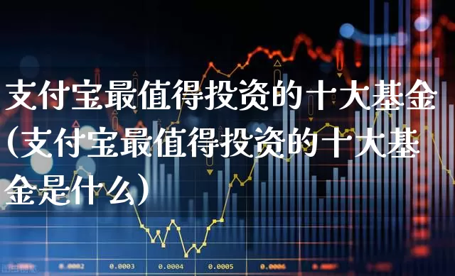 支付宝最值得投资的十大基金(支付宝最值得投资的十大基金是什么)_https://www.hhem8.com_创业板_第1张