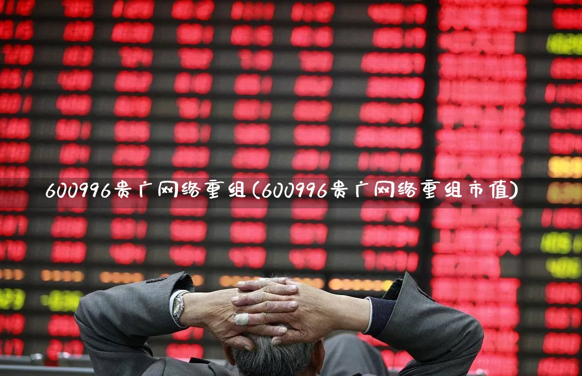 600996贵广网络重组(600996贵广网络重组市值)_https://www.hhem8.com_科创板_第1张