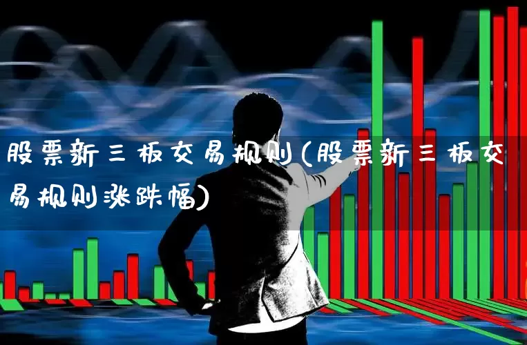 股票新三板交易规则(股票新三板交易规则涨跌幅)_https://www.hhem8.com_上交所_第1张
