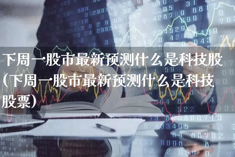 下周一股市最新预测什么是科技股(下周一股市最新预测什么是科技股票)_https://www.hhem8.com_北交所_第1张