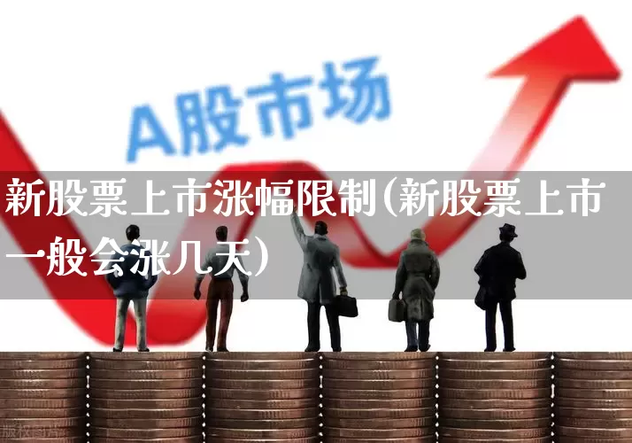 新股票上市涨幅限制(新股票上市一般会涨几天)_https://www.hhem8.com_深交所_第1张