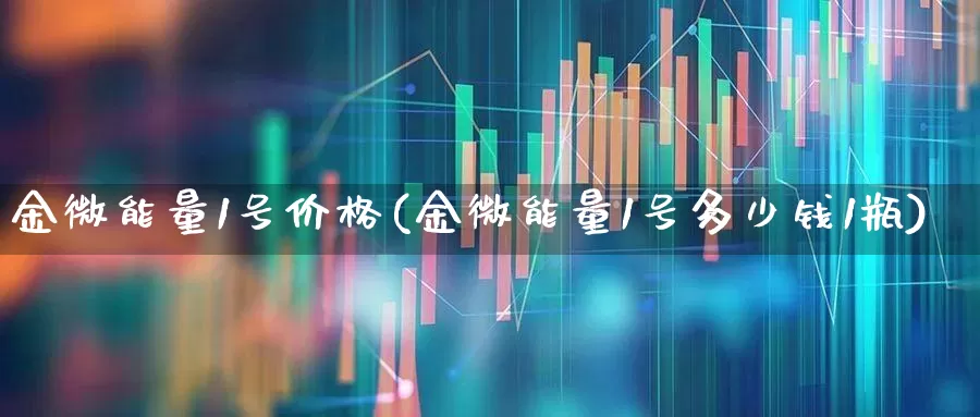 金微能量1号价格(金微能量1号多少钱1瓶)_https://www.hhem8.com_科创板_第1张