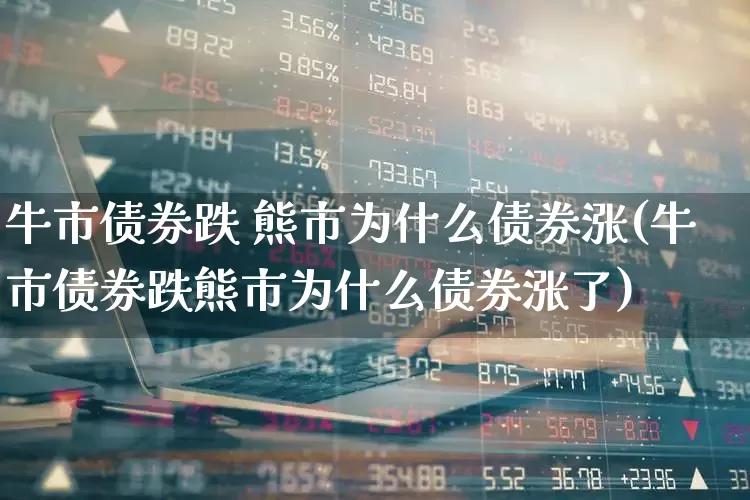 牛市债券跌 熊市为什么债券涨(牛市债券跌熊市为什么债券涨了)_https://www.hhem8.com_北交所_第1张