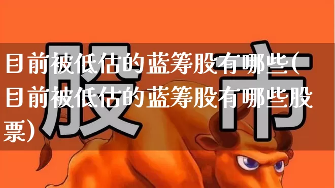 目前被低估的蓝筹股有哪些(目前被低估的蓝筹股有哪些股票)_https://www.hhem8.com_上交所_第1张