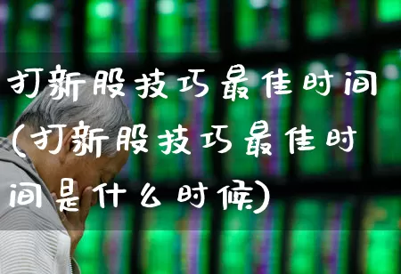 打新股技巧最佳时间(打新股技巧最佳时间是什么时候)_https://www.hhem8.com_科创板_第1张