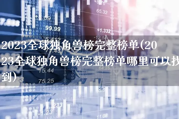 2023全球独角兽榜完整榜单(2023全球独角兽榜完整榜单哪里可以找到)_https://www.hhem8.com_上交所_第1张