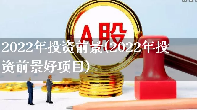 2022年投资前景(2022年投资前景好项目)_https://www.hhem8.com_北交所_第1张