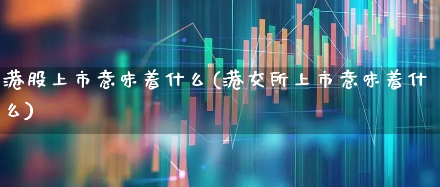 港股上市意味着什么(港交所上市意味着什么)_https://www.hhem8.com_北交所_第1张
