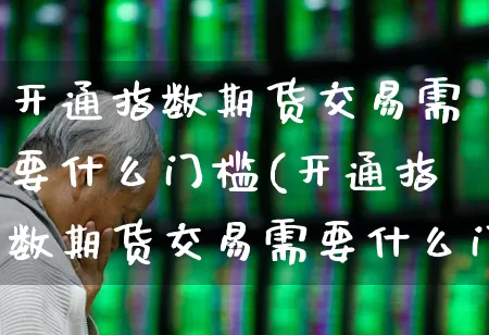 开通指数期货交易需要什么门槛(开通指数期货交易需要什么门槛呢)_https://www.hhem8.com_上交所_第1张