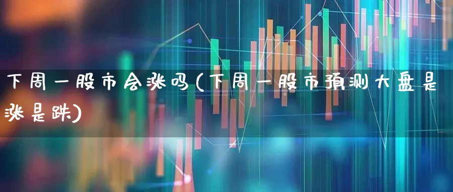 下周一股市会涨吗(下周一股市预测大盘是涨是跌)_https://www.hhem8.com_科创板_第1张