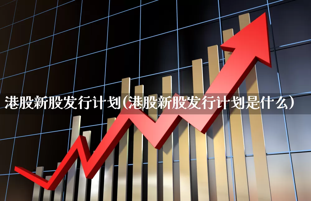 港股新股发行计划(港股新股发行计划是什么)_https://www.hhem8.com_北交所_第1张
