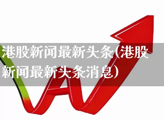 港股新闻最新头条(港股新闻最新头条消息)_https://www.hhem8.com_创业板_第1张