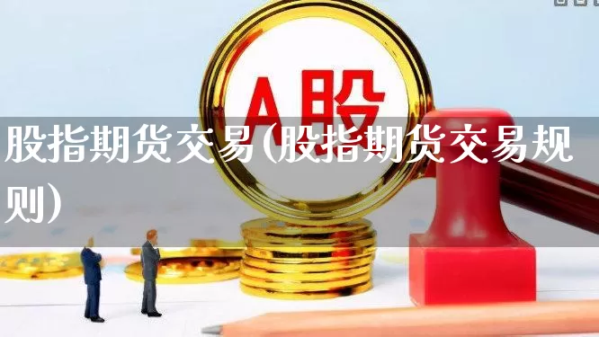 股指期货交易(股指期货交易规则)_https://www.hhem8.com_上交所_第1张