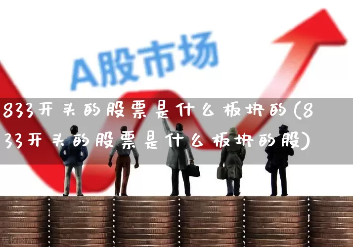 833开头的股票是什么板块的(833开头的股票是什么板块的股)_https://www.hhem8.com_深交所_第1张