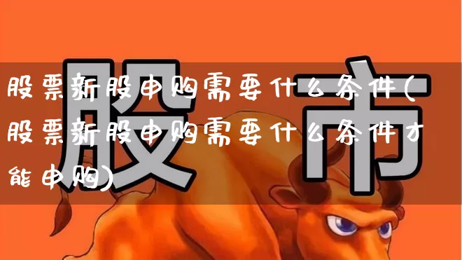 股票新股申购需要什么条件(股票新股申购需要什么条件才能申购)_https://www.hhem8.com_北交所_第1张