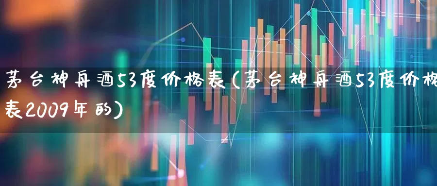 茅台神舟酒53度价格表(茅台神舟酒53度价格表2009年的)_https://www.hhem8.com_科创板_第1张