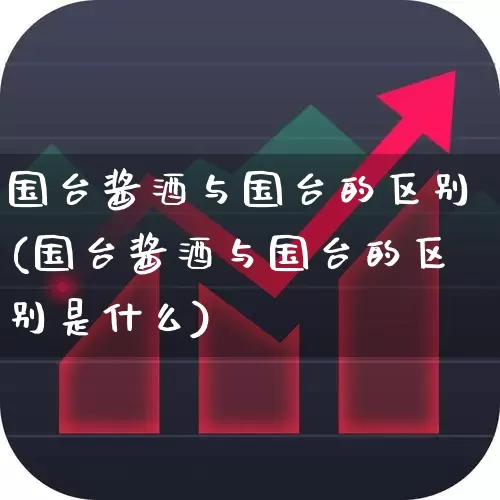 国台酱酒与国台的区别(国台酱酒与国台的区别是什么)_https://www.hhem8.com_科创板_第1张