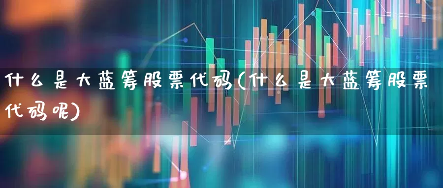 什么是大蓝筹股票代码(什么是大蓝筹股票代码呢)_https://www.hhem8.com_创业板_第1张