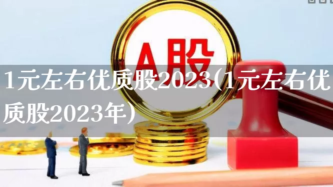 1元左右优质股2023(1元左右优质股2023年)_https://www.hhem8.com_北交所_第1张