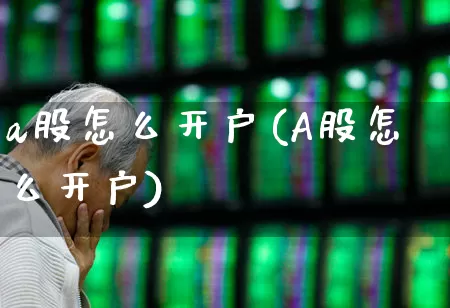 a股怎么开户(A股怎么开户)_https://www.hhem8.com_科创板_第1张