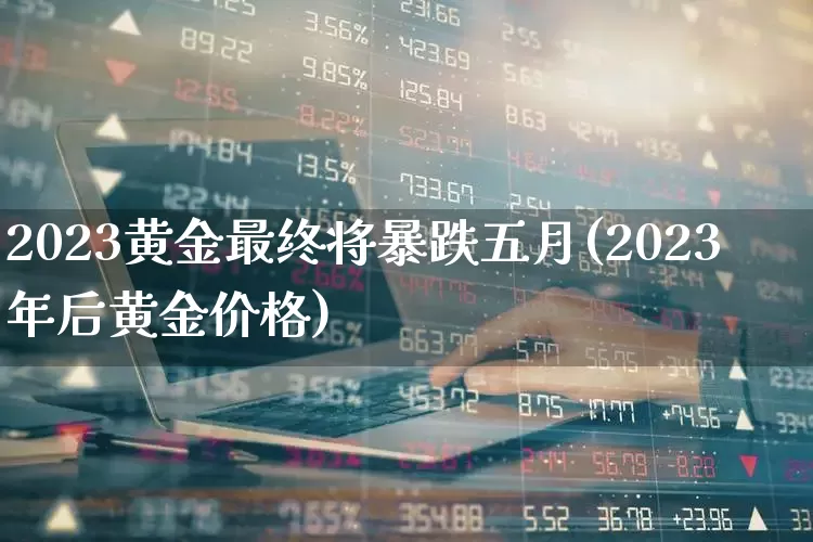 2023黄金最终将暴跌五月(2023年后黄金价格)_https://www.hhem8.com_科创板_第1张