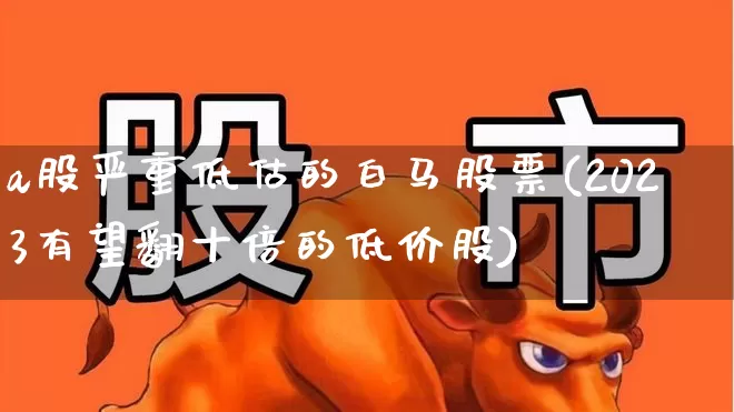 a股严重低估的白马股票(2023有望翻十倍的低价股)_https://www.hhem8.com_深交所_第1张