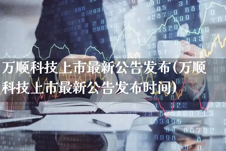 万顺科技上市最新公告发布(万顺科技上市最新公告发布时间)_https://www.hhem8.com_创业板_第1张