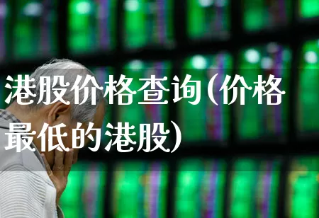 港股价格查询(价格最低的港股)_https://www.hhem8.com_科创板_第1张