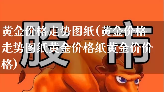 黄金价格走势图纸(黄金价格走势图纸黄金价格纸黄金价价格)_https://www.hhem8.com_科创板_第1张