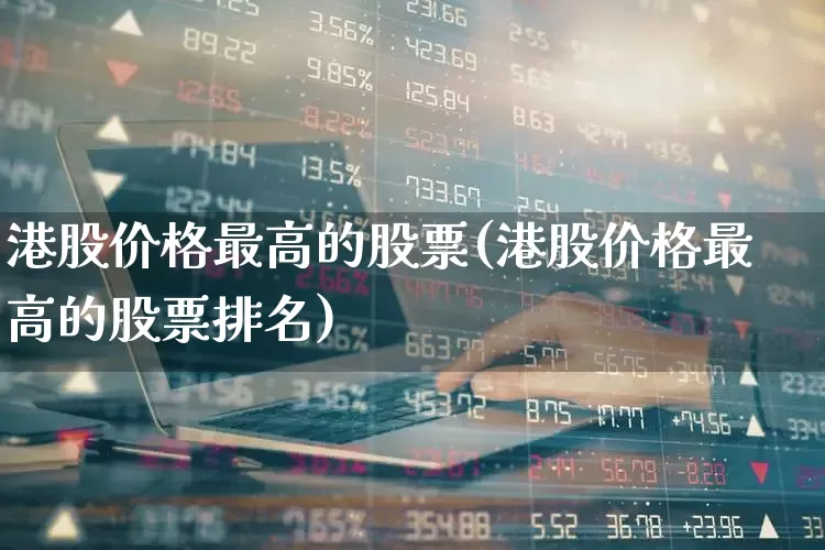 港股价格最高的股票(港股价格最高的股票排名)_https://www.hhem8.com_北交所_第1张