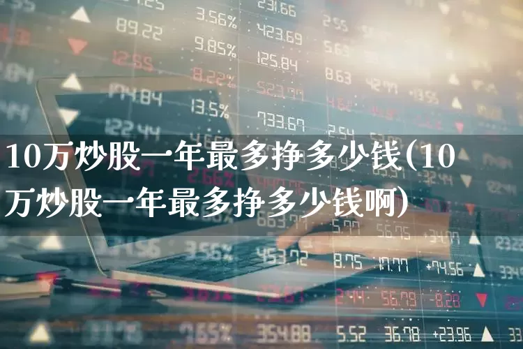 10万炒股一年最多挣多少钱(10万炒股一年最多挣多少钱啊)_https://www.hhem8.com_科创板_第1张