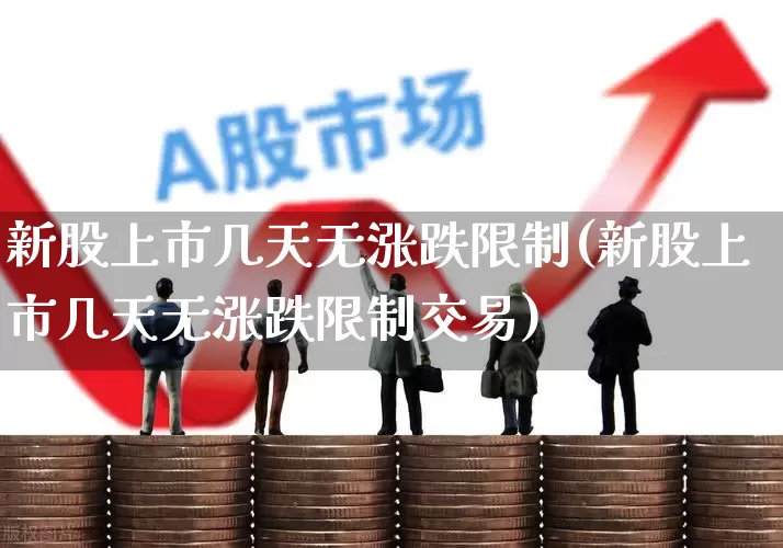 新股上市几天无涨跌限制(新股上市几天无涨跌限制交易)_https://www.hhem8.com_上交所_第1张